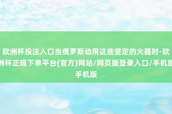 欧洲杯投注入口当俄罗斯动用这些坚定的火器时-欧洲杯正规下单平台(官方)网站/网页版登录入口/手机版