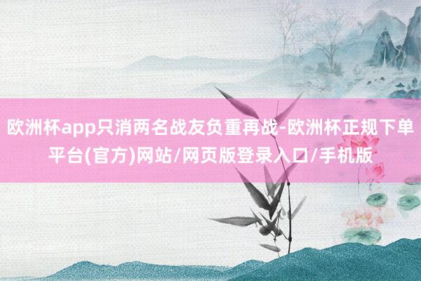 欧洲杯app只消两名战友负重再战-欧洲杯正规下单平台(官方)网站/网页版登录入口/手机版