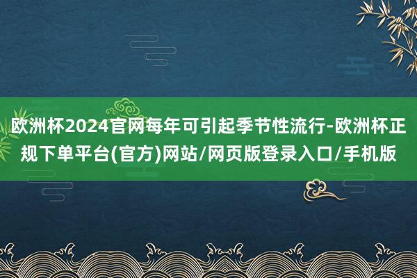 欧洲杯2024官网每年可引起季节性流行-欧洲杯正规下单平台(官方)网站/网页版登录入口/手机版