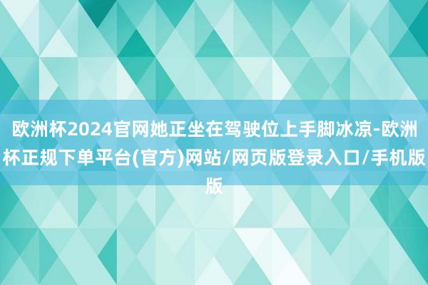 欧洲杯2024官网她正坐在驾驶位上手脚冰凉-欧洲杯正规下单平台(官方)网站/网页版登录入口/手机版