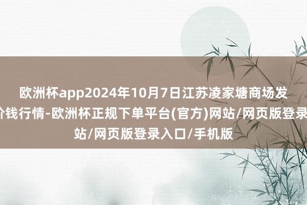 欧洲杯app2024年10月7日江苏凌家塘商场发展有限公司价钱行情-欧洲杯正规下单平台(官方)网站/网页版登录入口/手机版