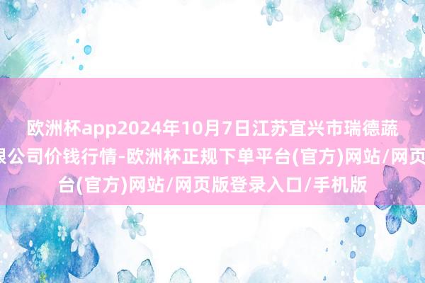 欧洲杯app2024年10月7日江苏宜兴市瑞德蔬菜果品批发商场有限公司价钱行情-欧洲杯正规下单平台(官方)网站/网页版登录入口/手机版