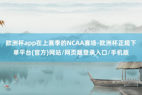 欧洲杯app在上赛季的NCAA赛场-欧洲杯正规下单平台(官方)网站/网页版登录入口/手机版