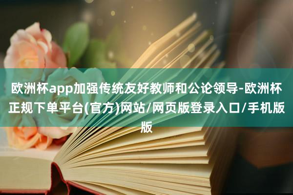 欧洲杯app加强传统友好教师和公论领导-欧洲杯正规下单平台(官方)网站/网页版登录入口/手机版