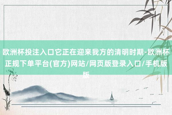 欧洲杯投注入口它正在迎来我方的清明时期-欧洲杯正规下单平台(官方)网站/网页版登录入口/手机版