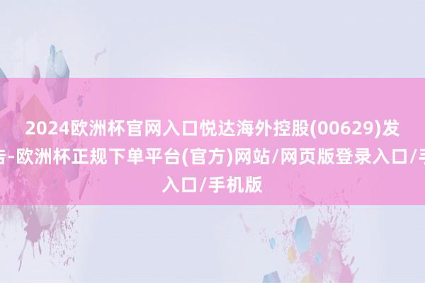 2024欧洲杯官网入口悦达海外控股(00629)发布公告-欧洲杯正规下单平台(官方)网站/网页版登录入口/手机版