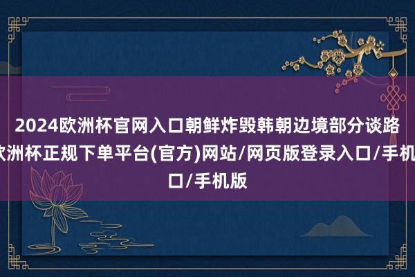 2024欧洲杯官网入口朝鲜炸毁韩朝边境部分谈路-欧洲杯正规下单平台(官方)网站/网页版登录入口/手机版