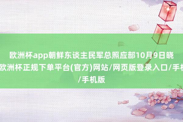 欧洲杯app　　朝鲜东谈主民军总照应部10月9日晓示-欧洲杯正规下单平台(官方)网站/网页版登录入口/手机版