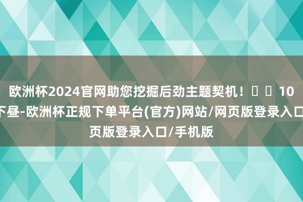 欧洲杯2024官网助您挖掘后劲主题契机！		10月15日下昼-欧洲杯正规下单平台(官方)网站/网页版登录入口/手机版