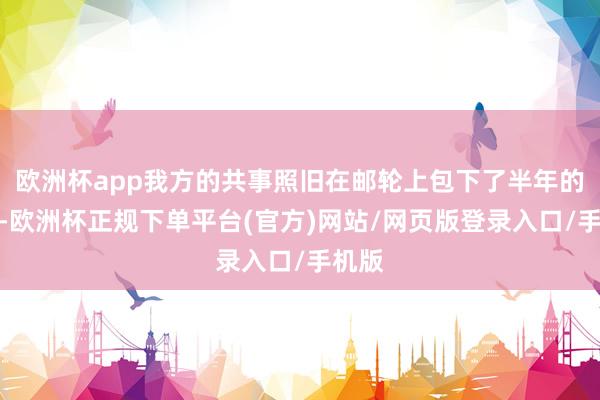 欧洲杯app我方的共事照旧在邮轮上包下了半年的房间-欧洲杯正规下单平台(官方)网站/网页版登录入口/手机版