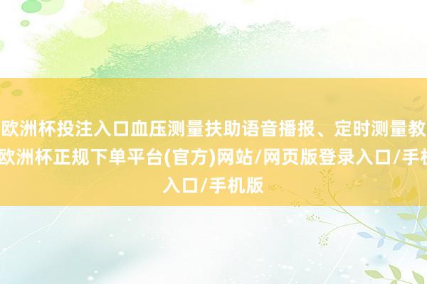 欧洲杯投注入口血压测量扶助语音播报、定时测量教导-欧洲杯正规下单平台(官方)网站/网页版登录入口/手机版