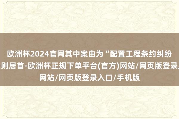 欧洲杯2024官网其中案由为“配置工程条约纠纷”的公告以5则居首-欧洲杯正规下单平台(官方)网站/网页版登录入口/手机版