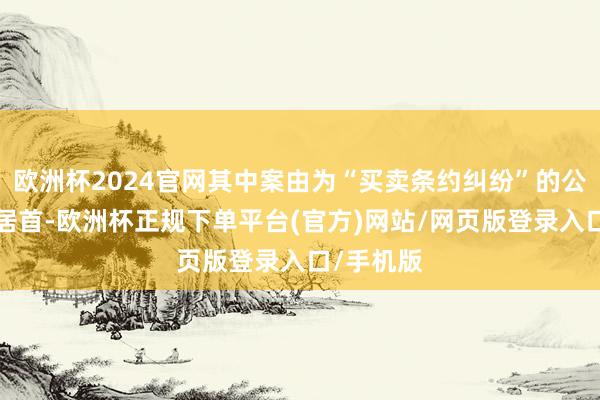 欧洲杯2024官网其中案由为“买卖条约纠纷”的公告以8则居首-欧洲杯正规下单平台(官方)网站/网页版登录入口/手机版