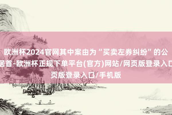 欧洲杯2024官网其中案由为“买卖左券纠纷”的公告以8则居首-欧洲杯正规下单平台(官方)网站/网页版登录入口/手机版