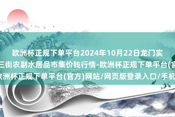 欧洲杯正规下单平台2024年10月22日龙门实业（集团）有限公司西三街农副水居品市集价钱行情-欧洲杯正规下单平台(官方)网站/网页版登录入口/手机版