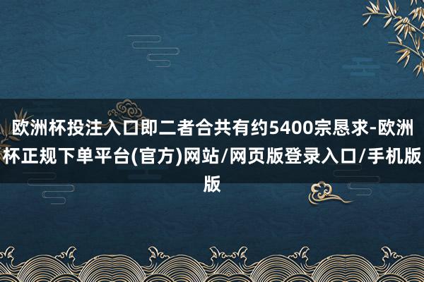 欧洲杯投注入口即二者合共有约5400宗恳求-欧洲杯正规下单平台(官方)网站/网页版登录入口/手机版