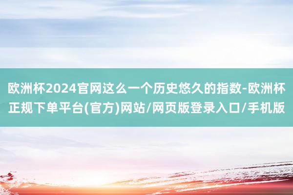 欧洲杯2024官网这么一个历史悠久的指数-欧洲杯正规下单平台(官方)网站/网页版登录入口/手机版