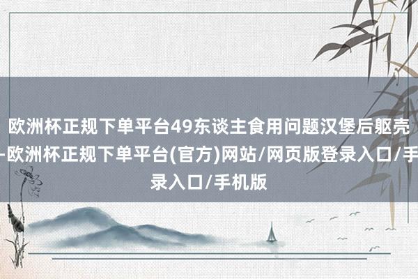 欧洲杯正规下单平台49东谈主食用问题汉堡后躯壳不适-欧洲杯正规下单平台(官方)网站/网页版登录入口/手机版