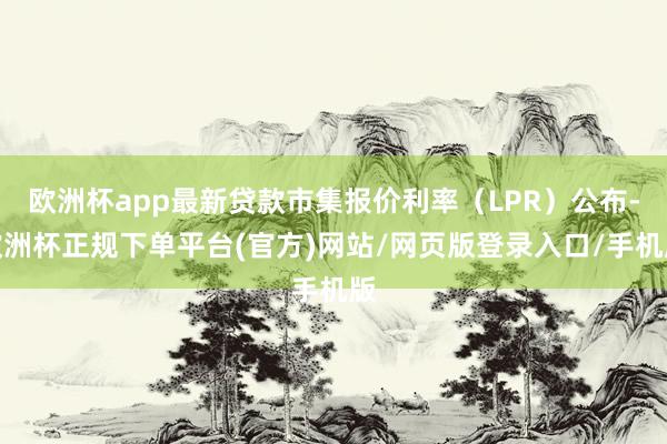 欧洲杯app最新贷款市集报价利率（LPR）公布-欧洲杯正规下单平台(官方)网站/网页版登录入口/手机版