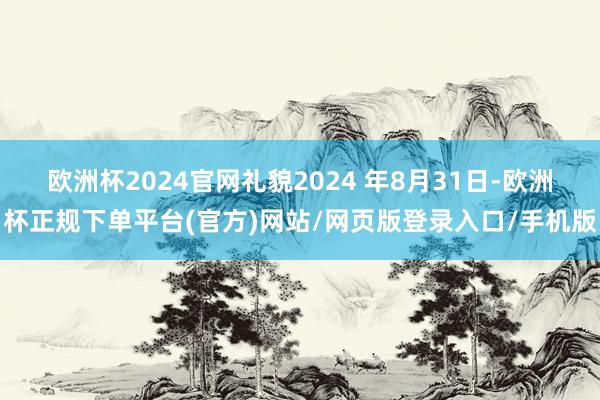 欧洲杯2024官网礼貌2024 年8月31日-欧洲杯正规下单平台(官方)网站/网页版登录入口/手机版