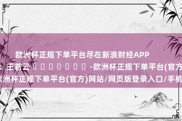 欧洲杯正规下单平台尽在新浪财经APP            						包袱裁剪：王若云 							-欧洲杯正规下单平台(官方)网站/网页版登录入口/手机版