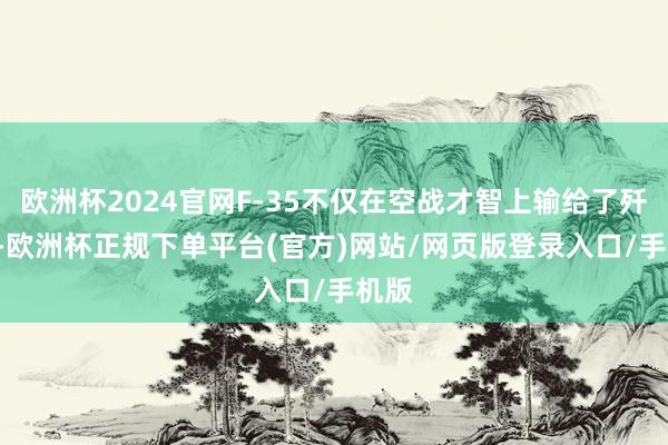 欧洲杯2024官网F-35不仅在空战才智上输给了歼-20-欧洲杯正规下单平台(官方)网站/网页版登录入口/手机版